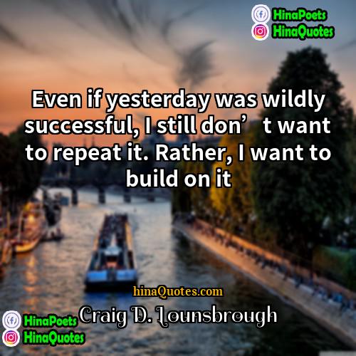 Craig D Lounsbrough Quotes | Even if yesterday was wildly successful, I